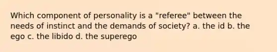 Which component of personality is a "referee" between the needs of instinct and the demands of society? a. the id b. the ego c. the libido d. the superego