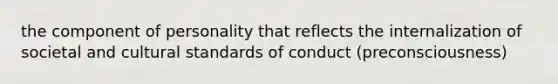 the component of personality that reflects the internalization of societal and cultural standards of conduct (preconsciousness)