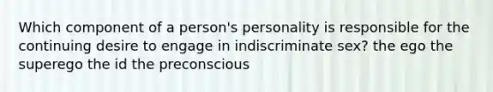 Which component of a person's personality is responsible for the continuing desire to engage in indiscriminate sex? the ego the superego the id the preconscious