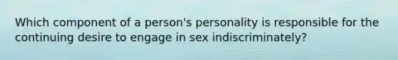 Which component of a person's personality is responsible for the continuing desire to engage in sex indiscriminately?