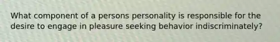 What component of a persons personality is responsible for the desire to engage in pleasure seeking behavior indiscriminately?