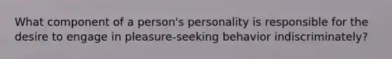 What component of a person's personality is responsible for the desire to engage in pleasure-seeking behavior indiscriminately?