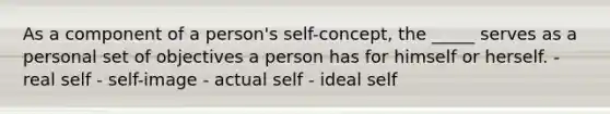 As a component of a person's self-concept, the _____ serves as a personal set of objectives a person has for himself or herself. - real self - self-image - actual self - ideal self