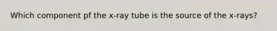 Which component pf the x-ray tube is the source of the x-rays?