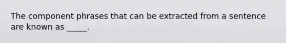 The component phrases that can be extracted from a sentence are known as _____.