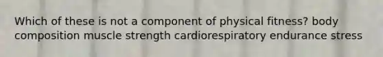 Which of these is not a component of physical fitness? body composition muscle strength cardiorespiratory endurance stress