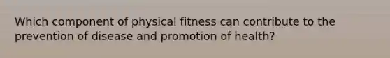 Which component of physical fitness can contribute to the prevention of disease and promotion of health?