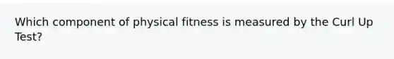 Which component of physical fitness is measured by the Curl Up Test?