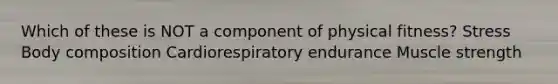 Which of these is NOT a component of physical fitness? Stress Body composition Cardiorespiratory endurance Muscle strength