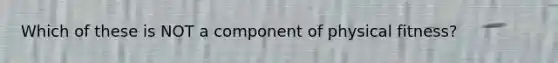 Which of these is NOT a component of physical fitness?