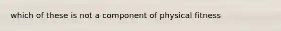 which of these is not a component of physical fitness