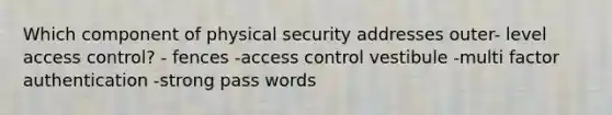 Which component of physical security addresses outer- level access control? - fences -access control vestibule -multi factor authentication -strong pass words