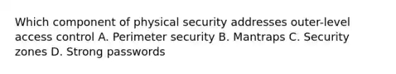 Which component of physical security addresses outer-level access control A. Perimeter security B. Mantraps C. Security zones D. Strong passwords