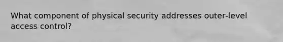 What component of physical security addresses outer‐level access control?