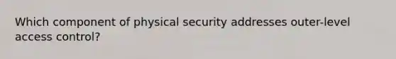 Which component of physical security addresses outer-level access control?