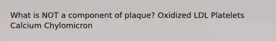 What is NOT a component of plaque? Oxidized LDL Platelets Calcium Chylomicron