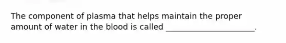 The component of plasma that helps maintain the proper amount of water in <a href='https://www.questionai.com/knowledge/k7oXMfj7lk-the-blood' class='anchor-knowledge'>the blood</a> is called ______________________.