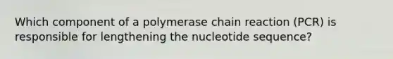 Which component of a polymerase chain reaction (PCR) is responsible for lengthening the nucleotide sequence?