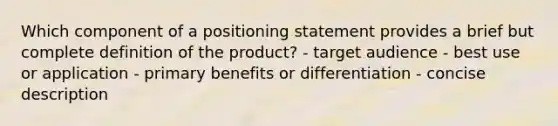 Which component of a positioning statement provides a brief but complete definition of the product? - target audience - best use or application - primary benefits or differentiation - concise description