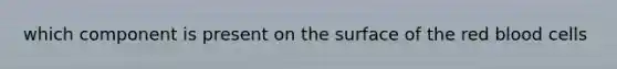 which component is present on the surface of the red blood cells