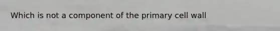 Which is not a component of the primary cell wall