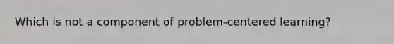 Which is not a component of problem-centered learning?