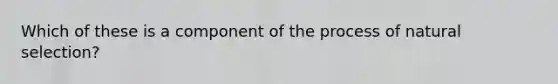 Which of these is a component of the process of natural selection?