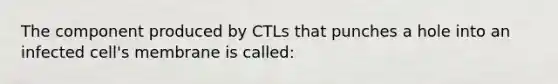 The component produced by CTLs that punches a hole into an infected cell's membrane is called: