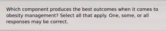 Which component produces the best outcomes when it comes to obesity management? Select all that apply. One, some, or all responses may be correct.