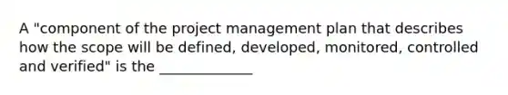 A "component of the project management plan that describes how the scope will be defined, developed, monitored, controlled and verified" is the _____________