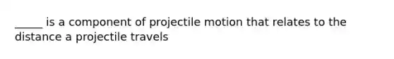 _____ is a component of projectile motion that relates to the distance a projectile travels