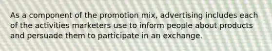 As a component of the promotion mix, advertising includes each of the activities marketers use to inform people about products and persuade them to participate in an exchange.