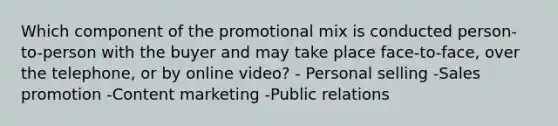 Which component of the promotional mix is conducted person-to-person with the buyer and may take place face-to-face, over the telephone, or by online video? - Personal selling -Sales promotion -Content marketing -Public relations