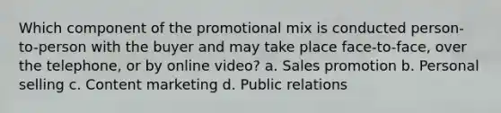 Which component of the promotional mix is conducted person-to-person with the buyer and may take place face-to-face, over the telephone, or by online video? a. Sales promotion b. Personal selling c. Content marketing d. Public relations