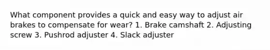 What component provides a quick and easy way to adjust air brakes to compensate for wear? 1. Brake camshaft 2. Adjusting screw 3. Pushrod adjuster 4. Slack adjuster