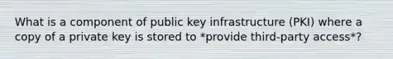 What is a component of public key infrastructure (PKI) where a copy of a private key is stored to *provide third-party access*?