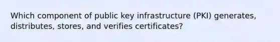 Which component of public key infrastructure (PKI) generates, distributes, stores, and verifies certificates?