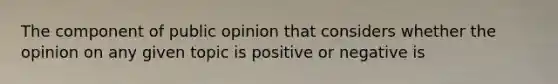 The component of public opinion that considers whether the opinion on any given topic is positive or negative is