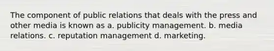 The component of public relations that deals with the press and other media is known as a. publicity management. b. media relations. c. reputation management d. marketing.