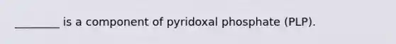 ________ is a component of pyridoxal phosphate (PLP).