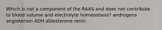 Which is not a component of the RAAS and does not contribute to blood volume and electrolyte homeostasis? androgens angiotensin ADH aldosterone renin