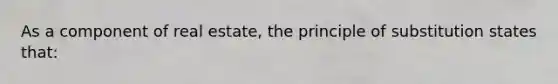 As a component of real estate, the principle of substitution states that: