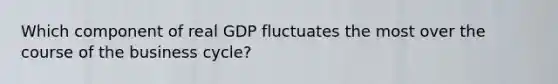 Which component of real GDP fluctuates the most over the course of the business cycle?