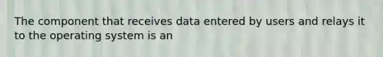 The component that receives data entered by users and relays it to the operating system is an