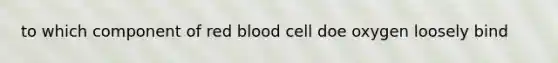 to which component of red blood cell doe oxygen loosely bind