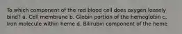 To which component of the red blood cell does oxygen loosely bind? a. Cell membrane b. Globin portion of the hemoglobin c. Iron molecule within heme d. Bilirubin component of the heme