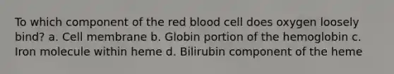 To which component of the red blood cell does oxygen loosely bind? a. Cell membrane b. Globin portion of the hemoglobin c. Iron molecule within heme d. Bilirubin component of the heme