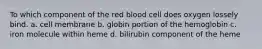 To which component of the red blood cell does oxygen lossely bind. a. cell membrane b. globin portion of the hemoglobin c. iron molecule within heme d. bilirubin component of the heme