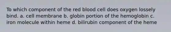 To which component of the red blood cell does oxygen lossely bind. a. cell membrane b. globin portion of the hemoglobin c. iron molecule within heme d. bilirubin component of the heme