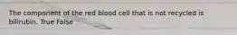 The component of the red blood cell that is not recycled is bilirubin. True False